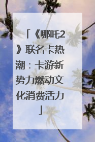 《哪吒2》联名卡热潮：卡游新势力燃动文化消费活力