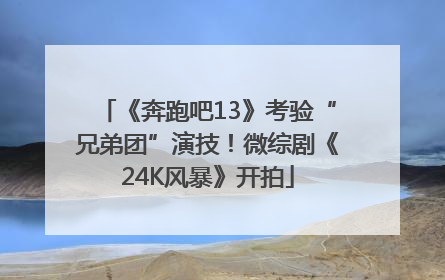 《奔跑吧13》考验“兄弟团”演技！微综剧《24K风暴》开拍