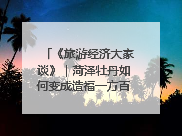 《旅游经济大家谈》｜菏泽牡丹如何变成造福一方百姓的“产业之花”“富民之花”？