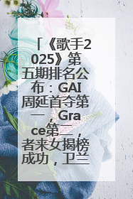 《歌手2025》第五期排名公布：GAI周延首夺第一，Grace第二，者来女揭榜成功，卫兰被淘汰
