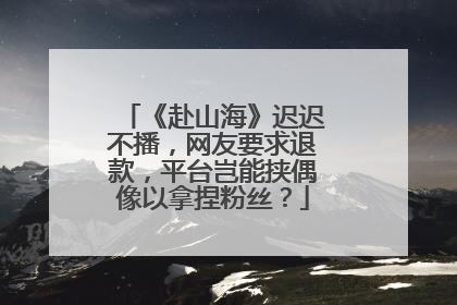 《赴山海》迟迟不播，网友要求退款，平台岂能挟偶像以拿捏粉丝？