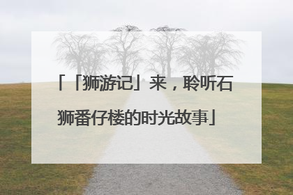 「狮游记」来，聆听石狮番仔楼的时光故事