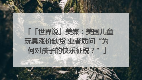 「世界说」美媒：美国儿童玩具涨价缺货 业者质问“为何对孩子的快乐征税？”