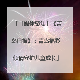 「媒体聚焦」《青岛日报》：青岛福彩倾情守护儿童成长