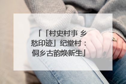 「村史村事 乡愁印迹」纪堂村：侗乡古韵焕新生