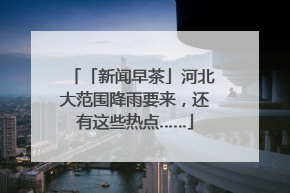 「新闻早茶」河北大范围降雨要来，还有这些热点……