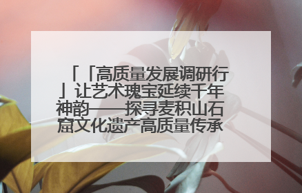 「高质量发展调研行」让艺术瑰宝延续千年神韵——探寻麦积山石窟文化遗产高质量传承保护的奥秘