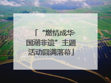 “燃情成华·国潮非遗”主题活动圆满落幕