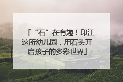 “石”在有趣！印江这所幼儿园，用石头开启孩子的多彩世界