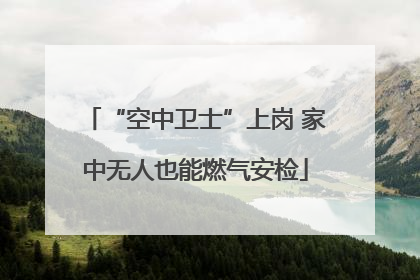 “空中卫士”上岗 家中无人也能燃气安检