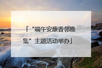 “端午安康香邻雅集”主题活动举办
