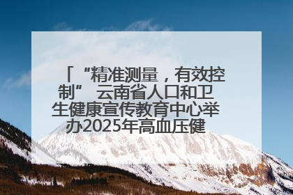 “精准测量，有效控制” 云南省人口和卫生健康宣传教育中心举办2025年高血压健康科普活动