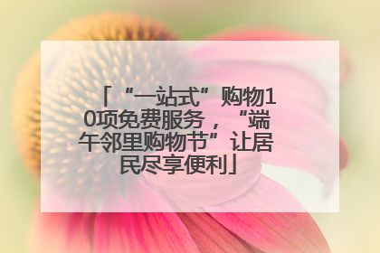 “一站式”购物10项免费服务，“端午邻里购物节”让居民尽享便利