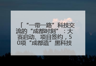 “一带一路”科技交流的“成都时刻”：大赛启动、项目签约，50项“成都造”黑科技吸引多国客商