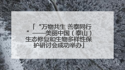 “万物共生 善泰同行”——美丽中国（泰山）生态修复和生物多样性保护研讨会成功举办