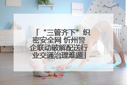 “三管齐下”织密安全网 忻州警企联动破解配送行业交通治理难题