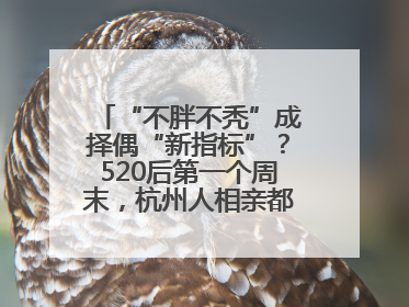 “不胖不秃”成择偶“新指标”？520后第一个周末，杭州人相亲都在聊什么