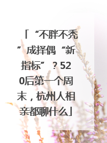 “不胖不秃”成择偶“新指标”？520后第一个周末，杭州人相亲都聊什么