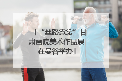 “丝路霓裳”甘肃画院美术作品展在曼谷举办