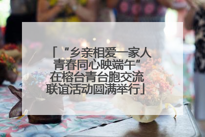 “乡亲相爱一家人 青春同心映端午” 在榕台青台胞交流联谊活动圆满举行