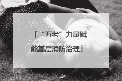“五老”力量赋能基层消防治理
