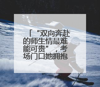 “双向奔赴的师生情最难能可贵”，考场门口她拥抱每一个学生