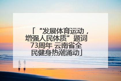 “发展体育运动，增强人民体质”题词73周年 云南省全民健身热潮涌动