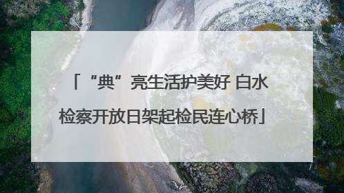 “典”亮生活护美好 白水检察开放日架起检民连心桥