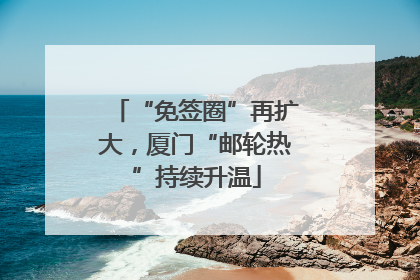 “免签圈”再扩大，厦门“邮轮热”持续升温