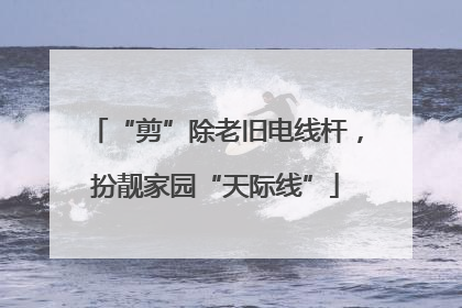 “剪”除老旧电线杆，扮靓家园“天际线”