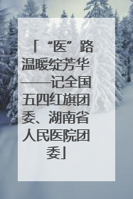 “医”路温暖绽芳华——记全国五四红旗团委、湖南省人民医院团委