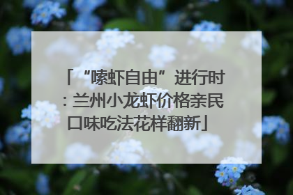 “嗦虾自由”进行时：兰州小龙虾价格亲民口味吃法花样翻新