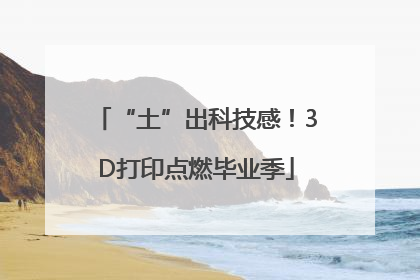 “土”出科技感！3D打印点燃毕业季