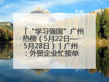 “学习强国”广州热榜（5月22日—5月28日）丨广州：外贸企业忙接单 港口码头忙出货