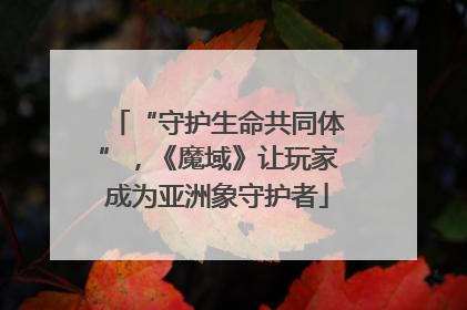 “守护生命共同体”，《魔域》让玩家成为亚洲象守护者