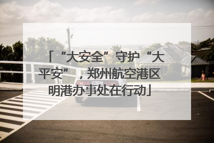 “大安全”守护“大平安”，郑州航空港区明港办事处在行动