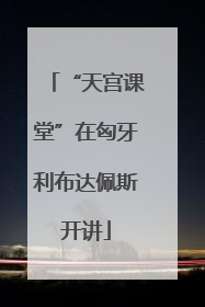 “天宫课堂”在匈牙利布达佩斯开讲