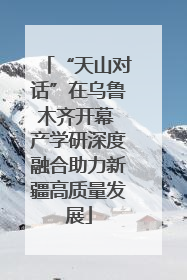 “天山对话”在乌鲁木齐开幕 产学研深度融合助力新疆高质量发展