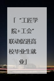 “工匠学院+工会”联动促进高校毕业生就业
