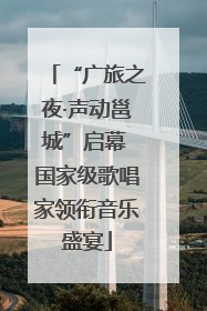 “广旅之夜·声动邕城”启幕 国家级歌唱家领衔音乐盛宴