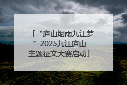 “庐山烟雨九江梦”2025九江庐山主题征文大赛启动