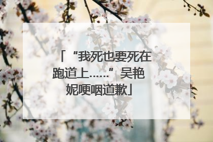 “我死也要死在跑道上……”吴艳妮哽咽道歉