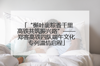 “槲叶裹粽香千里 高铁共筑振兴路”——郑客高铁四队端午文化专列温情启程