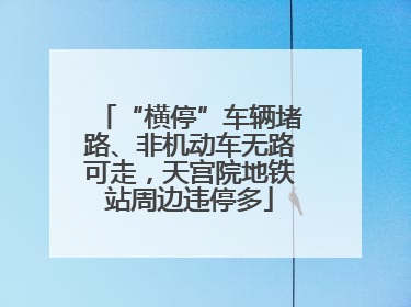 “横停”车辆堵路、非机动车无路可走，天宫院地铁站周边违停多