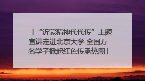 “沂蒙精神代代传”主题宣讲走进北京大学 全国万名学子掀起红色传承热潮