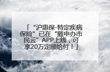 “沪惠保-特定疾病保险”已在“随申办市民云”APP上线，可享20万定额给付！