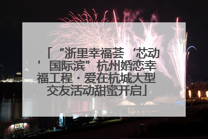 “浙里幸福荟‘芯动’国际滨”杭州婚恋幸福工程・爱在杭城大型交友活动甜蜜开启