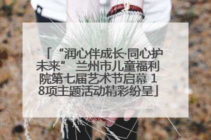 “润心伴成长·同心护未来” 兰州市儿童福利院第七届艺术节启幕 18项主题活动精彩纷呈