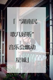 “湖南民歌几好听”音乐会燃动星城