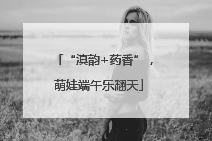 “滇韵+药香”，萌娃端午乐翻天